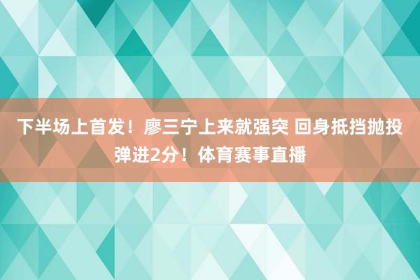 下半场上首发！廖三宁上来就强突 回身抵挡抛投弹进2分！体育赛事直播