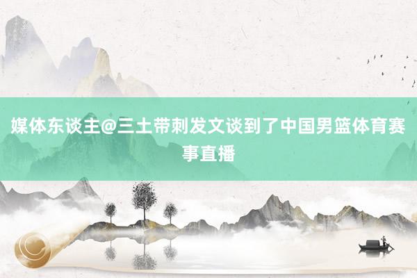 媒体东谈主@三土带刺发文谈到了中国男篮体育赛事直播