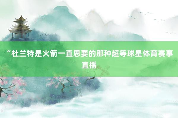 “杜兰特是火箭一直思要的那种超等球星体育赛事直播