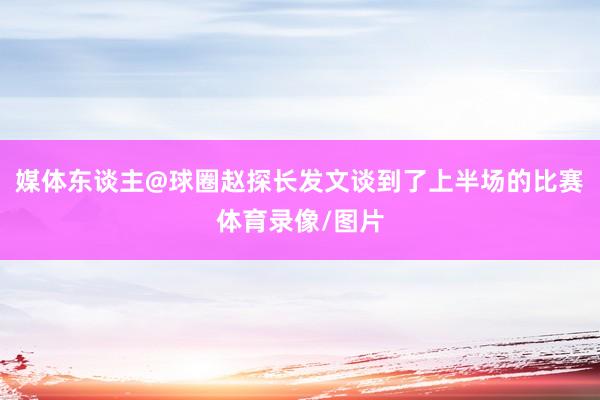 媒体东谈主@球圈赵探长发文谈到了上半场的比赛体育录像/图片