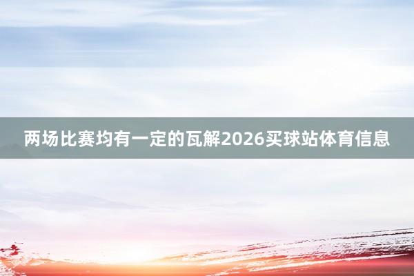 两场比赛均有一定的瓦解2026买球站体育信息
