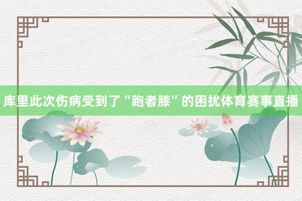 库里此次伤病受到了“跑者膝”的困扰体育赛事直播