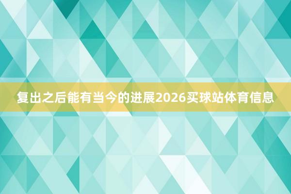 复出之后能有当今的进展2026买球站体育信息