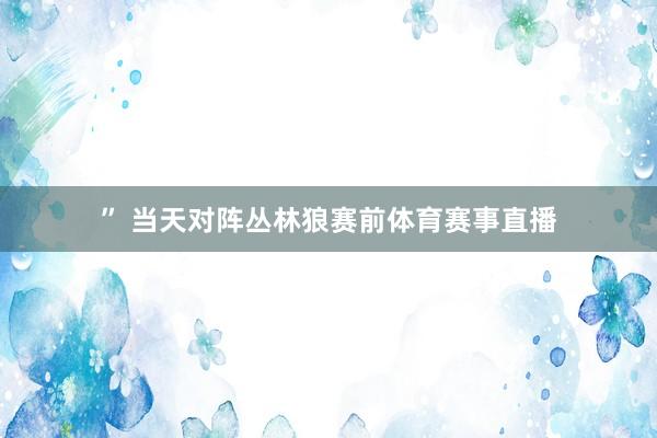 ” 当天对阵丛林狼赛前体育赛事直播