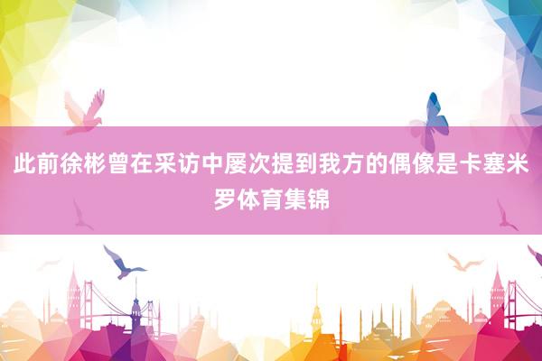 此前徐彬曾在采访中屡次提到我方的偶像是卡塞米罗体育集锦