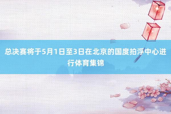 总决赛将于5月1日至3日在北京的国度拍浮中心进行体育集锦