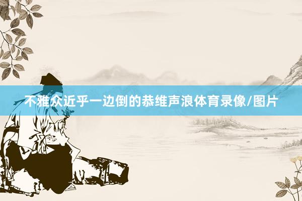 不雅众近乎一边倒的恭维声浪体育录像/图片