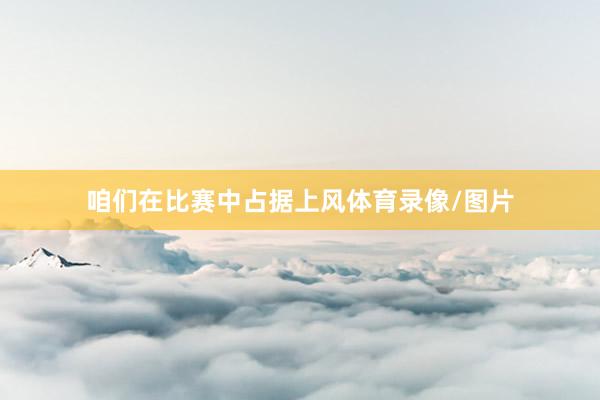 咱们在比赛中占据上风体育录像/图片