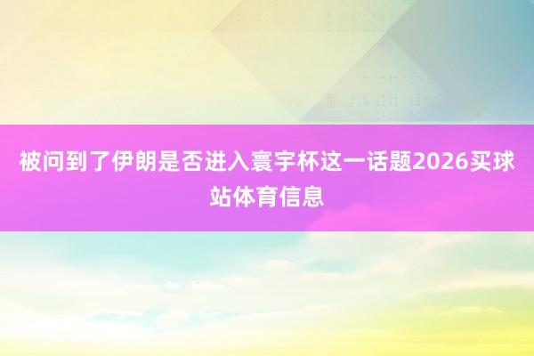 被问到了伊朗是否进入寰宇杯这一话题2026买球站体育信息