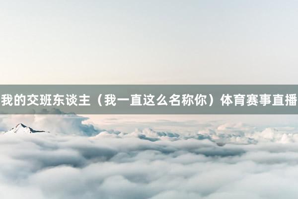 我的交班东谈主（我一直这么名称你）体育赛事直播