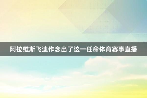 阿拉维斯飞速作念出了这一任命体育赛事直播