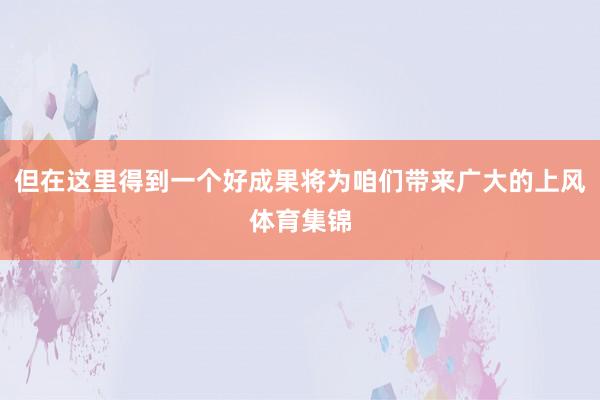 但在这里得到一个好成果将为咱们带来广大的上风体育集锦