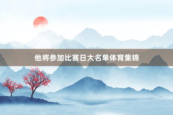 他将参加比赛日大名单体育集锦