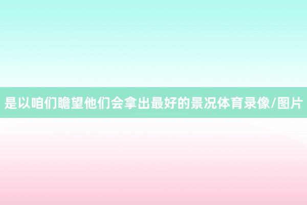 是以咱们瞻望他们会拿出最好的景况体育录像/图片