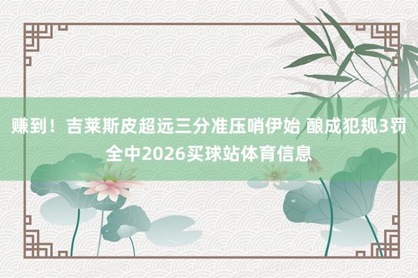 赚到！吉莱斯皮超远三分准压哨伊始 酿成犯规3罚全中2026买球站体育信息