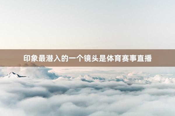 印象最潜入的一个镜头是体育赛事直播