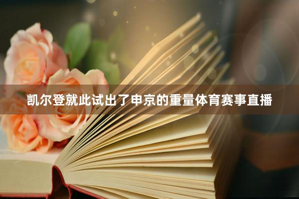 凯尔登就此试出了申京的重量体育赛事直播