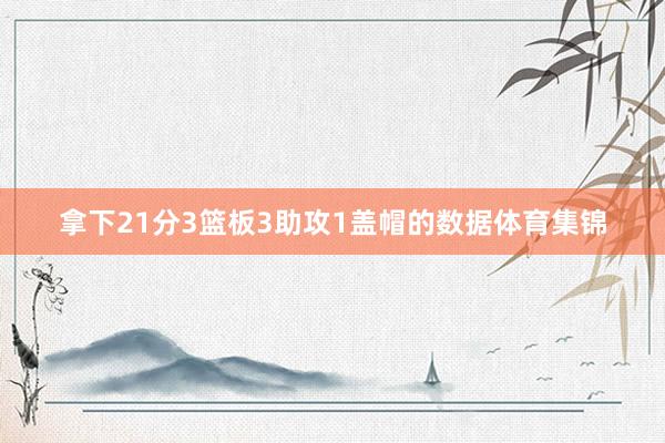 拿下21分3篮板3助攻1盖帽的数据体育集锦
