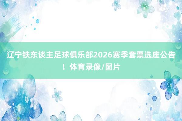 辽宁铁东谈主足球俱乐部2026赛季套票选座公告！体育录像/图片