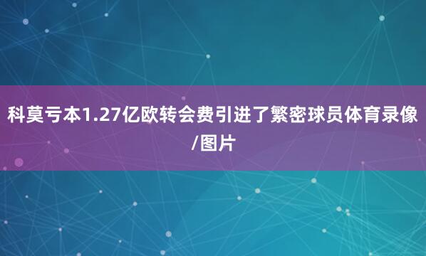 科莫亏本1.27亿欧转会费引进了繁密球员体育录像/图片