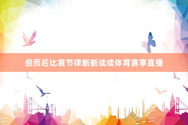 但而后比赛节律断断续续体育赛事直播