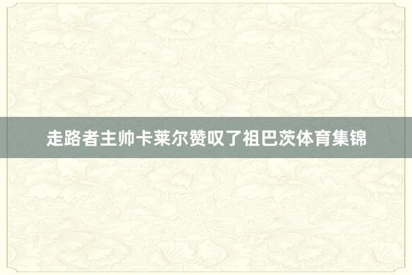走路者主帅卡莱尔赞叹了祖巴茨体育集锦