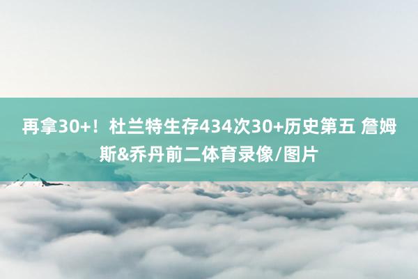 再拿30+！杜兰特生存434次30+历史第五 詹姆斯&乔丹前二体育录像/图片
