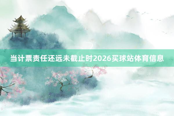 当计票责任还远未截止时2026买球站体育信息
