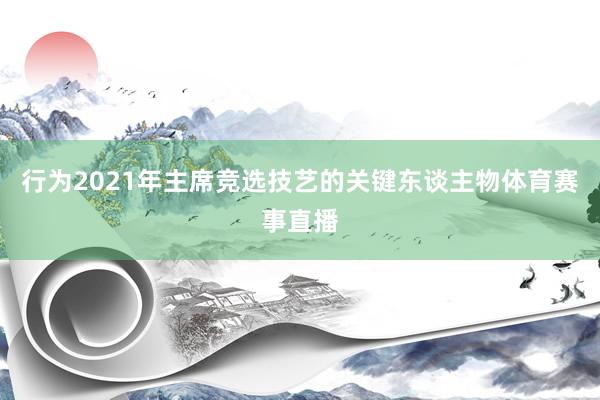 行为2021年主席竞选技艺的关键东谈主物体育赛事直播