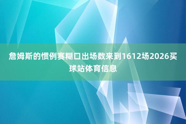 詹姆斯的惯例赛糊口出场数来到1612场2026买球站体育信息