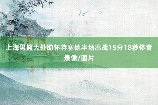 上海男篮大外助怀特塞德半场出战15分18秒体育录像/图片