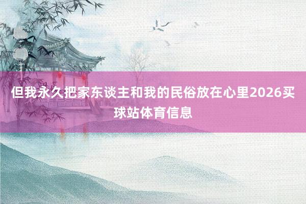 但我永久把家东谈主和我的民俗放在心里2026买球站体育信息
