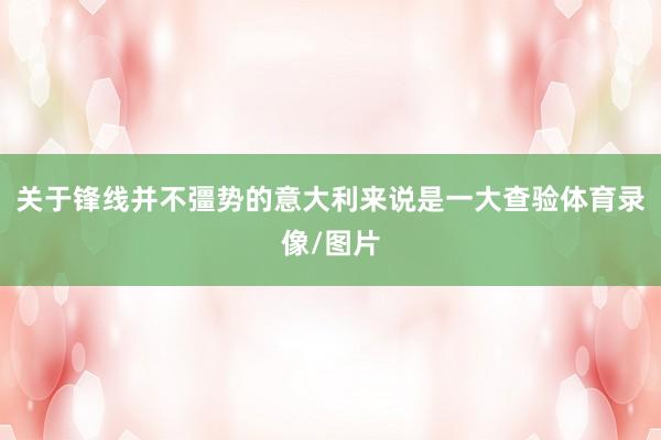 关于锋线并不彊势的意大利来说是一大查验体育录像/图片