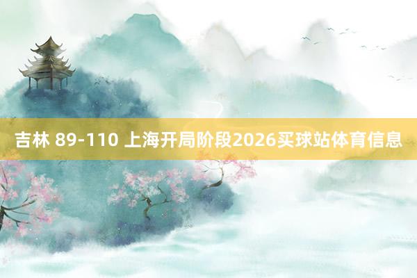 吉林 89-110 上海开局阶段2026买球站体育信息