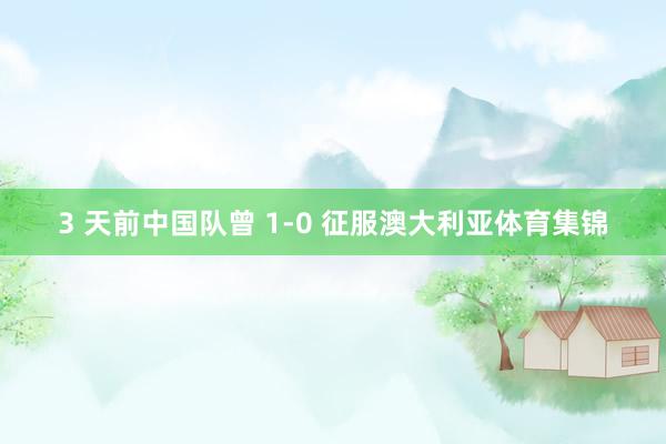 3 天前中国队曾 1-0 征服澳大利亚体育集锦