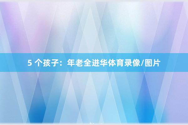 5 个孩子：年老全进华体育录像/图片