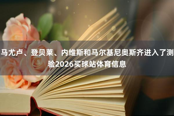 马尤卢、登贝莱、内维斯和马尔基尼奥斯齐进入了测验2026买球站体育信息