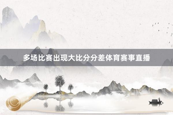 多场比赛出现大比分分差体育赛事直播