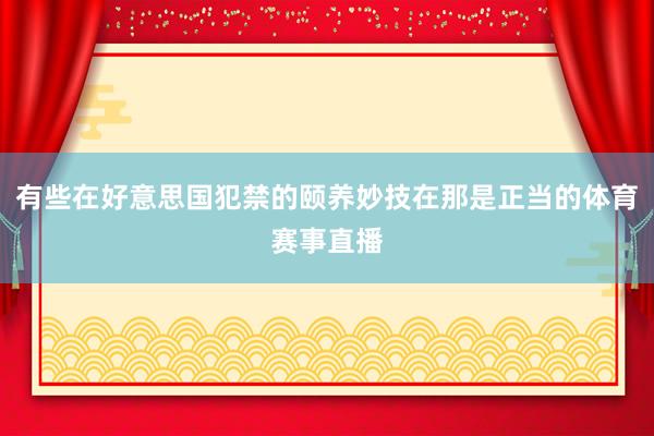 有些在好意思国犯禁的颐养妙技在那是正当的体育赛事直播
