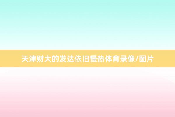 天津财大的发达依旧慢热体育录像/图片