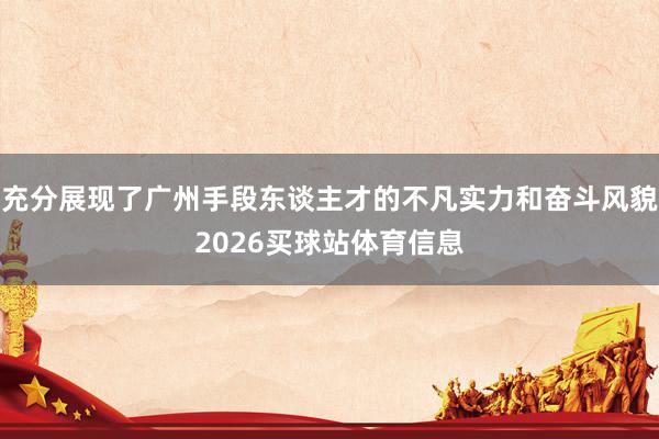 充分展现了广州手段东谈主才的不凡实力和奋斗风貌2026买球站体育信息