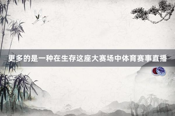 更多的是一种在生存这座大赛场中体育赛事直播