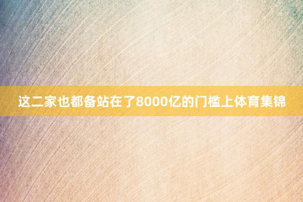 这二家也都备站在了8000亿的门槛上体育集锦