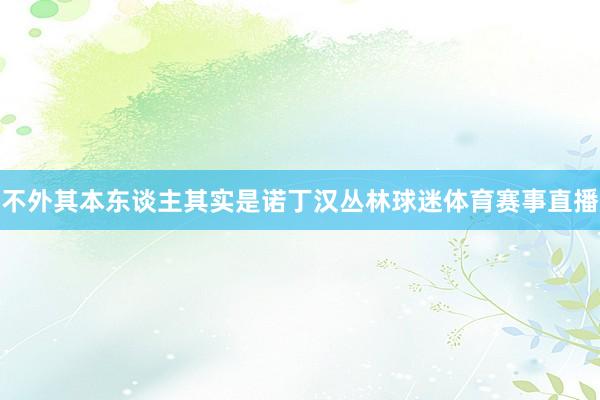 不外其本东谈主其实是诺丁汉丛林球迷体育赛事直播