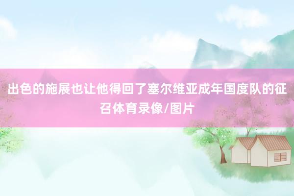 出色的施展也让他得回了塞尔维亚成年国度队的征召体育录像/图片