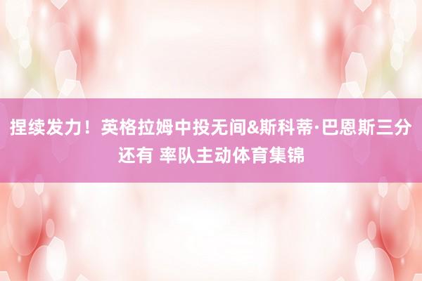 捏续发力！英格拉姆中投无间&斯科蒂·巴恩斯三分还有 率队主动体育集锦
