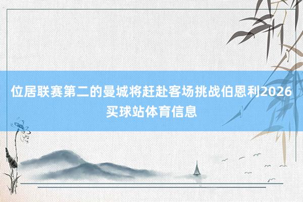 位居联赛第二的曼城将赶赴客场挑战伯恩利2026买球站体育信息