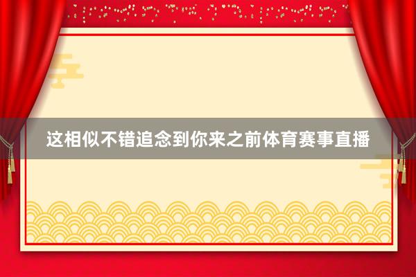 这相似不错追念到你来之前体育赛事直播