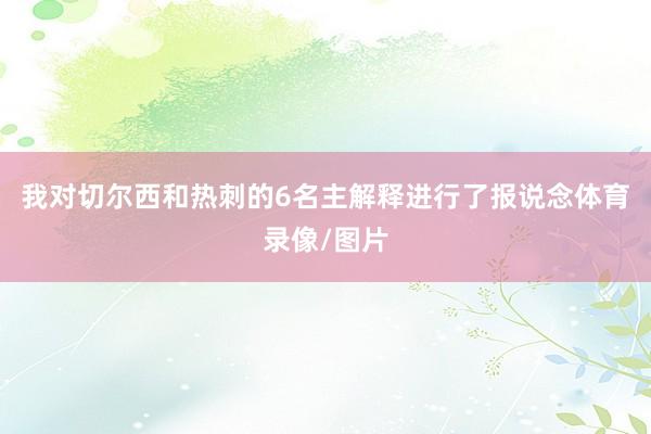 我对切尔西和热刺的6名主解释进行了报说念体育录像/图片