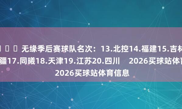 ​​​无缘季后赛球队名次：13.北控14.福建15.吉林16.新疆17.同曦18.天津19.江苏20.四川    2026买球站体育信息
